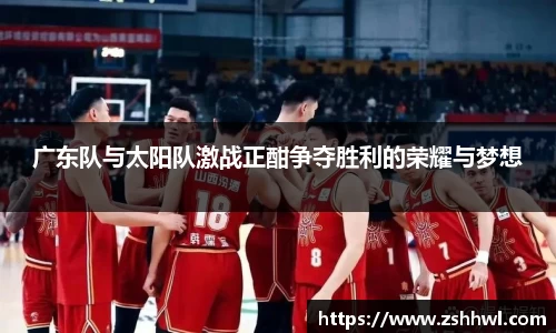 广东队与太阳队激战正酣争夺胜利的荣耀与梦想
