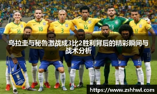 乌拉圭与秘鲁激战成3比2胜利背后的精彩瞬间与战术分析