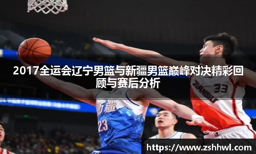 2017全运会辽宁男篮与新疆男篮巅峰对决精彩回顾与赛后分析