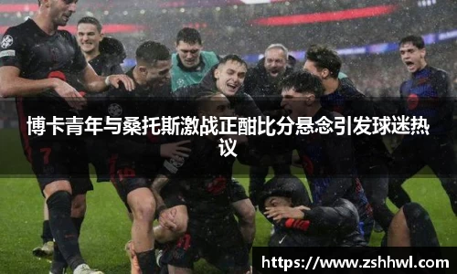 博卡青年与桑托斯激战正酣比分悬念引发球迷热议